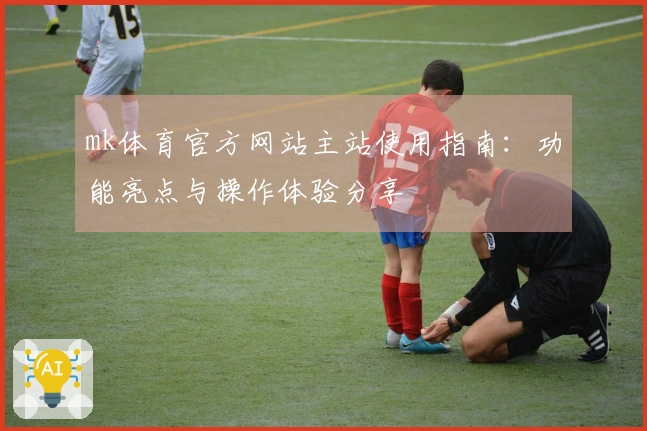 mk体育官方网站主站使用指南：功能亮点与操作体验分享