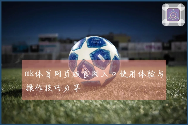 mk体育网页版官网入口使用体验与操作技巧分享