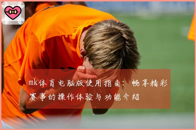 mk体育电脑版使用指南：畅享精彩赛事的操作体验与功能介绍
