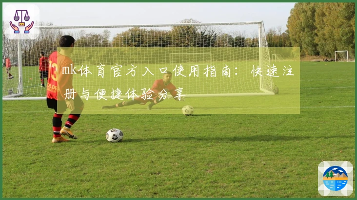 mk体育官方入口使用指南：快速注册与便捷体验分享
