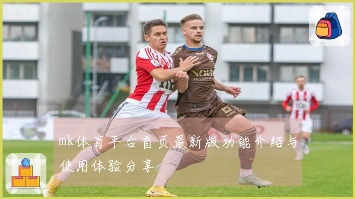 mk体育平台首页最新版功能介绍与使用体验分享