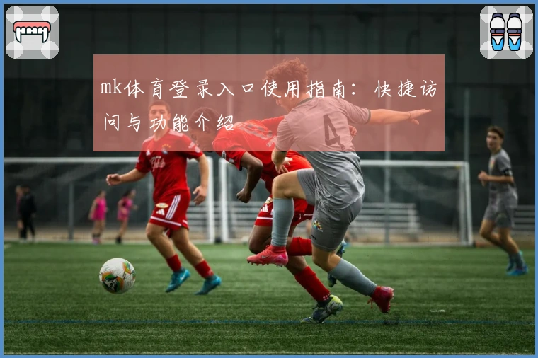 mk体育登录入口使用指南：快捷访问与功能介绍