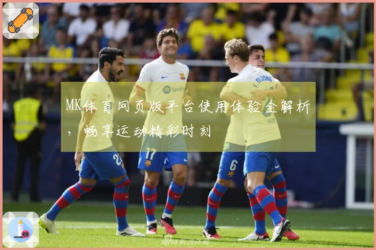 MK体育网页版平台使用体验全解析，畅享运动精彩时刻