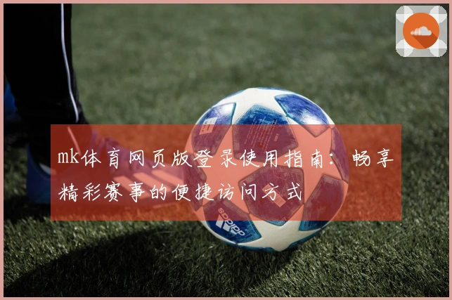mk体育网页版登录使用指南：畅享精彩赛事的便捷访问方式