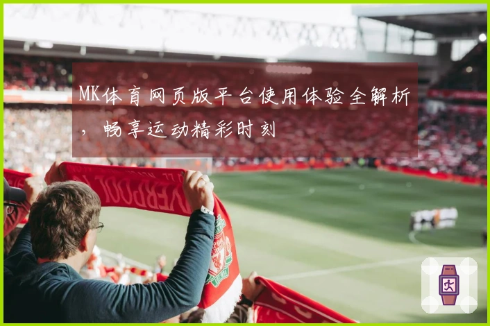 MK体育网页版平台使用体验全解析，畅享运动精彩时刻