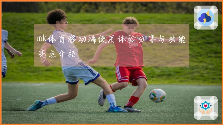 mk体育移动端使用体验分享与功能亮点介绍