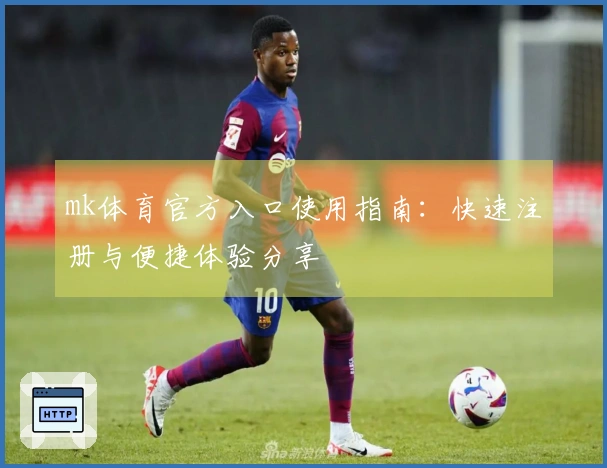 mk体育官方入口使用指南：快速注册与便捷体验分享