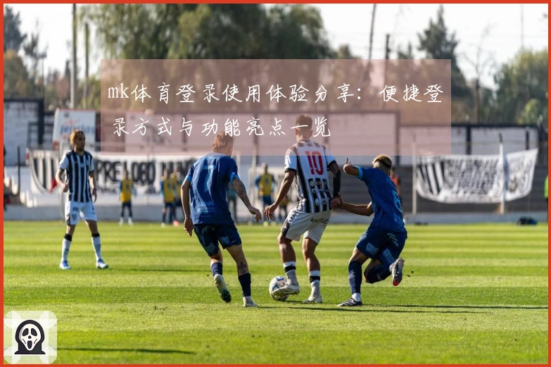 mk体育登录使用体验分享：便捷登录方式与功能亮点一览