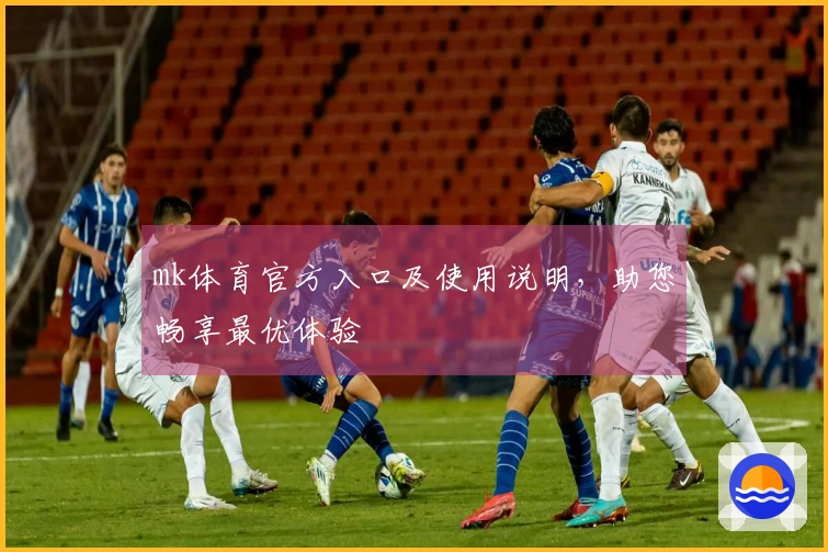 mk体育官方入口及使用说明，助您畅享最优体验